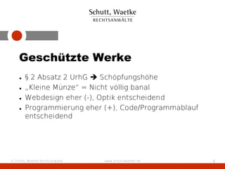Geschützte Werke
    •   § 2 Absatz 2 UrhG  Schöpfungshöhe
    •   „Kleine Münze“ = Nicht völlig banal
    •   Webdesign eher (-), Optik entscheidend
    •   Programmierung eher (+), Code/Programmablauf
        entscheidend




© Schutt, Waetke Rechtsanwälte   www.schutt-waetke.de   8
 