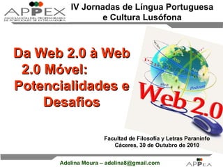 IV Jornadas de Língua Portuguesa e Cultura Lusófona Da Web 2.0 à Web 2.0 Móvel:  Potencialidades e Desafios Facultad de Filosofía y Letras Paraninfo Cáceres, 30 de Outubro de 2010 