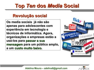 Top  Ten  dos  Media  Social Os media sociais  já não são apenas para adolescentes com experiência em tecnologia e técnicos de informática. Agora, organizações e empresas estão a usá-los para  passar a sua mensagem  para um público amplo, a um  custo muito baixo .   Revolução social    