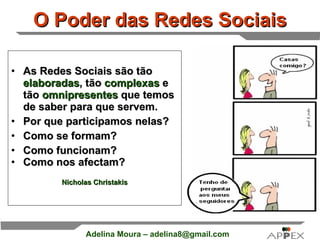 O Poder das Redes Sociais As Redes Sociais são tão  elaboradas , tão  complexas  e tão  omnipresentes  que temos de saber para que servem.  Por que participamos nelas?  Como se formam?  Como funcionam?  Como nos afectam?   Nicholas Christakis 