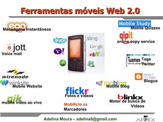 Ferramentas móveis Web 2.0   Tags Twitter Voice mail mobile vídeo ao vivo Fotos e vídeos Blogue Mobile Blog Mobile Website   Motor de busca de Vídeos   online copy service Mensagens Instantâneas   Mobilicio.us Marcadores Mobile Quizzes 