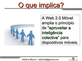 O que implica? A Web 2.0 Móvel amplia o princípio de  &quot;aproveitar a inteligência colectiva &quot; para dispositivos móveis.   