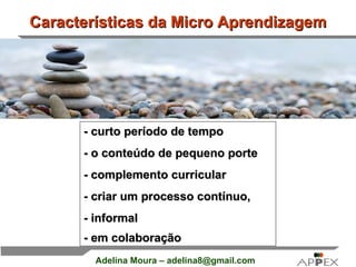 Características da Micro Aprendizagem - curto período de tempo  - o conteúdo de pequeno porte - complemento curricular - criar um processo contínuo,  - informal - em colaboração   