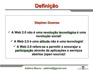 Definição Stephen Downes A Web 2.0 não é uma  revolução tecnológica  é uma revolução social! A Web 2.0 é uma  atitude  não é uma tecnologia! A Web 2.0 refere-se a permitir e encorajar a  participação  através de aplicações e serviços abertos (open source)! 