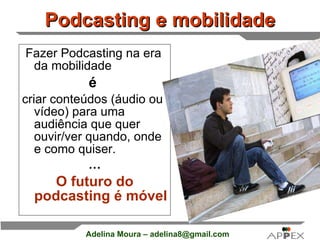 Podcasting e mobilidade Fazer Podcasting na era da mobilidade  é  criar conteúdos (áudio ou vídeo) para uma audiência que quer ouvir/ver quando, onde e como quiser. … O futuro do podcasting é móvel 