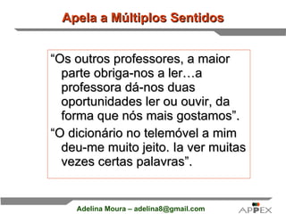 Apela a Múltiplos Sentidos “ Os outros professores, a maior parte obriga-nos a ler…a professora dá-nos duas oportunidades ler ou ouvir, da forma que nós mais gostamos”. “ O dicionário no telemóvel a mim deu-me muito jeito. Ia ver muitas vezes certas palavras”.  
