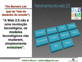 Tim Berners Lee (pai da “teia do tamanho do mundo”) “ A Web 2.0 não é uma revolução tecnológica, os  modelos  tecnológicos não mudaram, simplesmente  evoluíram ”. 