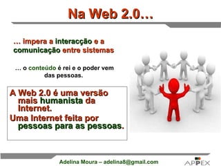 Na Web 2.0… A Web 2.0 é uma versão mais  humanista  da Internet.  Uma Internet feita por  pessoas para as pessoas .   …  impera a  interacção  e a  comunicação  entre sistemas  …  o  conteúdo  é rei e o poder vem das pessoas.   