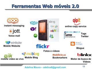 Ferramentas Web móveis 2.0   Tags Twitter Voice mail mobile video ao vivo Fotos e vídeos Blogue Mobile Blog Mobile Website   Motor de busca de Vídeos   online copy service instant messaging   Mobilicio.us Bookmarkers 