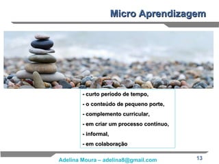 Micro Aprendizagem - curto período de tempo,  - o conteúdo de pequeno porte, - complemento curricular,  - em criar um processo contínuo,  - informal, - em colaboração   