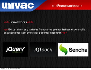 <h1>Frameworks</h1>




    <h2>Frameworks</h2>

    <p>Existen diversos y variados frameworks que nos facilitan el desarrollo
    de aplicaciones web, entre ellos podemos encontrar.</p>




martes, 11 de diciembre de 12
 