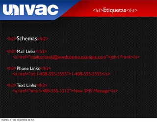 <h1>Etiquetas</h1>




    <h2>Schemas</h2>

    <h3>Mail Links</h3>
      <a href="mailto:frank@wwdcdemo.example.com">John Frank</a>

    <h3>Phone Links</h3>
      <a href="tel:1-408-555-5555">1-408-555-5555</a>

    <h3>Text Links</h3>
      <a href="sms:1-408-555-1212">New SMS Message</a>




martes, 11 de diciembre de 12
 