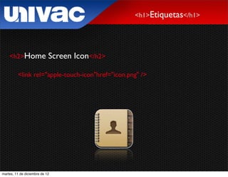<h1>Etiquetas</h1>




    <h2>Home                Screen Icon</h2>

         <link rel="apple-touch-icon"href="icon.png" />




martes, 11 de diciembre de 12
 