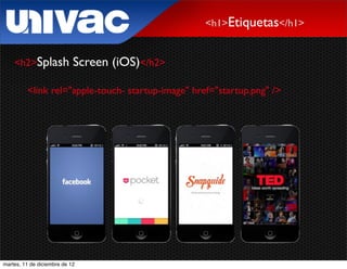 <h1>Etiquetas</h1>


    <h2>Splash              Screen (iOS)</h2>

         <link rel="apple-touch- startup-image" href="startup.png" />




martes, 11 de diciembre de 12
 