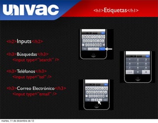 <h1>Etiquetas</h1>




    <h2>Inputs</h2>

    <h3>Búsquedas</h3>
      <input type=”search” />

    <h3>Teléfonos</h3>
      <input type=”tel” />

    <h3>Correo Electrónico</h3>
      <input type=”email” />




martes, 11 de diciembre de 12
 