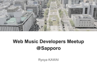 Web Music Developers Meetup
＠Sapporo
Ryoya KAWAI
 