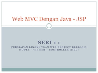 Web MVC Dengan Java - JSP



              SERI 1 :
PERSIAPAN LINGKUNGAN WEB PROJECT BERBASIS
    MODEL – VIEWER – CONTROLLER (MVC)
 