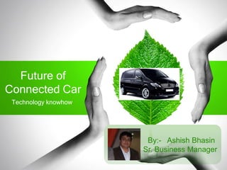Future of
Connected Car
Technology knowhow
By:- Ashish Bhasin
Sr. Business Manager
 