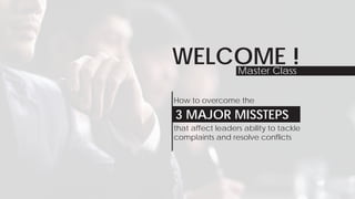 WELCOME !
How to overcome the
that affect leaders ability to tackle
complaints and resolve conflicts
3 MAJOR MISSTEPS
Master Class
 