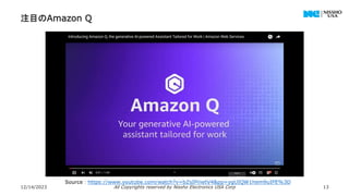 注目のAmazon Q
12/14/2023 All Copyrights reserved by Nissho Electronics USA Corp 13
Source：https://www.youtube.com/watch?v=bZsIPinetV4&pp=ygUIQW1hem9uIFE%3D
 