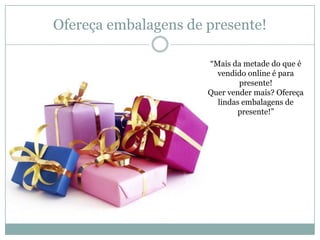 Ofereça embalagens de presente!
―Mais da metade do que é
vendido online é para
presente!
Quer vender mais? Ofereça
lindas embalagens de
presente!‖

 