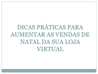 DICAS PRÁTICAS PARA
AUMENTAR AS VENDAS DE
NATAL DA SUA LOJA
VIRTUAL

 