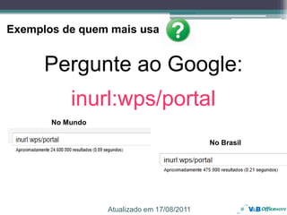 Exemplos de quem mais usa


      Pergunte ao Google:
           inurl:wps/portal
       No Mundo

                                             No Brasil




24                Atualizado em 17/08/2011
 