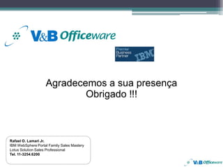 Agradecemos a sua presença
                           Obrigado !!!



Rafael O. Lamari Jr.
IBM WebSphere Portal Family Sales Mastery
Lotus Solution Sales Professional
Tel. 11-3254.6200
 