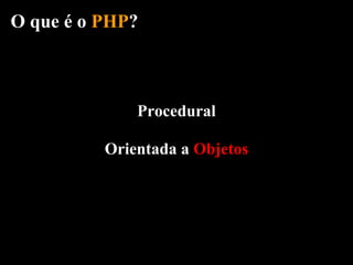 O que é o PHP?



              Procedural

          Orientada a Objetos
 