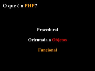 O que é o PHP?



              Procedural

          Orientada a Objetos

                 Funcional
 