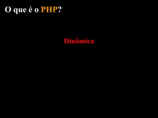 O que é o PHP?


                 Dinâmica
 