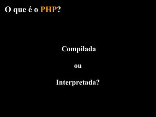 O que é o PHP?



                 Compilada

                    ou

            Interpretada?
 