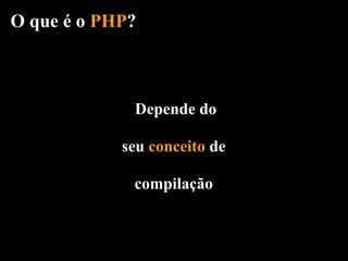 O que é o PHP?



             Depende do

            seu conceito de

             compilação
 
