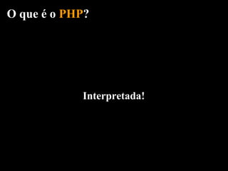 O que é o PHP?




            Interpretada!
 