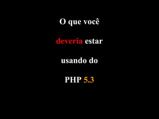 O que você

deveria estar

 usando do

  PHP 5.3
 
