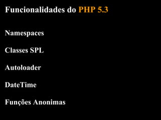 Funcionalidades do PHP 5.3

Namespaces

Classes SPL

Autoloader

DateTime

Funções Anonimas
 
