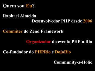 Quem sou Eu?
Raphael Almeida
             Desenvolvedor PHP desde 2006

Commiter do Zend Framework

          Organizador do evento PHP'n Rio

Co-fundador do PHPRio e DojoRio

                       Community-a-Holic
 