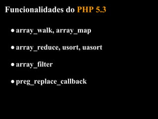 Funcionalidades do PHP 5.3

 ● array_walk, array_map

 ● array_reduce, usort, uasort

 ● array_filter

 ● preg_replace_callback
 