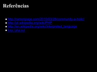 Referências

● http://ramonpage.com/2010/03/28/community-a-holic/
● http://pt.wikipedia.org/wiki/PHP
● http://en.wikipedia.org/wiki/Interpreted_language
● http://php.net
 