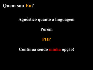 Quem sou Eu?

      Agnóstico quanto a linguagem

                Porém

                 PHP

      Continua sendo minha opção!
 