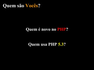 Quem são Vocês?



         Quem é novo no PHP?


          Quem usa PHP 5.3?
 