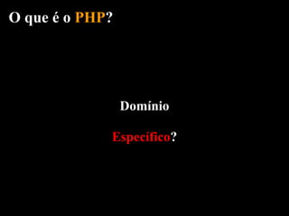 O que é o PHP?




                 Domínio

             Específico?
 