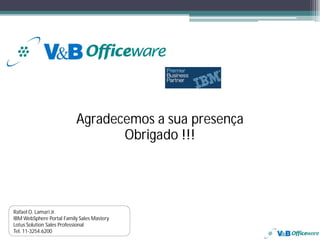 Agradecemos a sua presença
                                 Obrigado !!!




Rafael O. Lamari Jr.
IBM WebSphere Portal Family Sales Mastery
Lotus Solution Sales Professional
Tel. 11-3254.6200
 