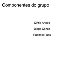 Componentes do grupo       Cintia Araújo   Diego Canez   Raphael Paes   