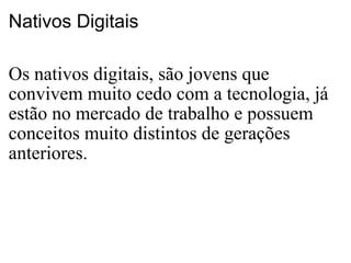 Nativos Digitais Os nativos digitais, são jovens que convivem muito cedo com a tecnologia, já estão no mercado de trabalho e possuem conceitos muito distintos de gerações anteriores. 