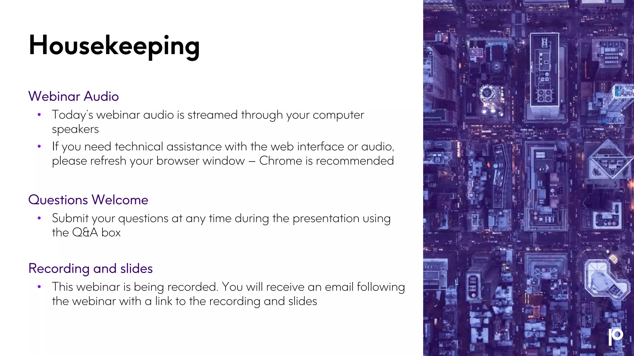 Housekeeping
Webinar Audio
• Today’s webinar audio is streamed through your computer
speakers
• If you need technical assistance with the web interface or audio,
please refresh your browser window – Chrome is recommended
Questions Welcome
• Submit your questions at any time during the presentation using
the Q&A box
Recording and slides
• This webinar is being recorded. You will receive an email following
the webinar with a link to the recording and slides
 