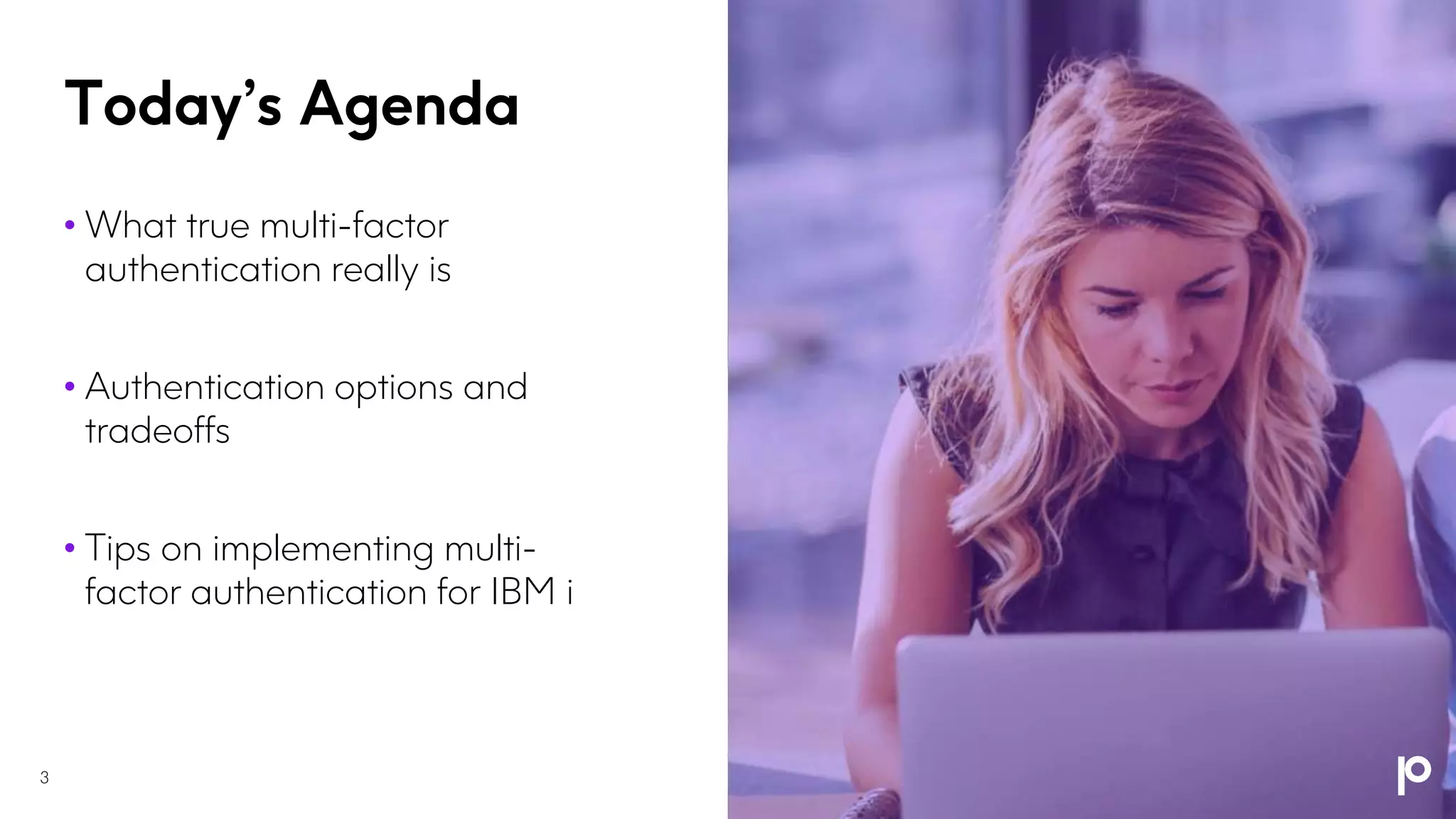 Today’s Agenda
• What true multi-factor
authentication really is
• Authentication options and
tradeoffs
• Tips on implementing multi-
factor authentication for IBM i
3
 