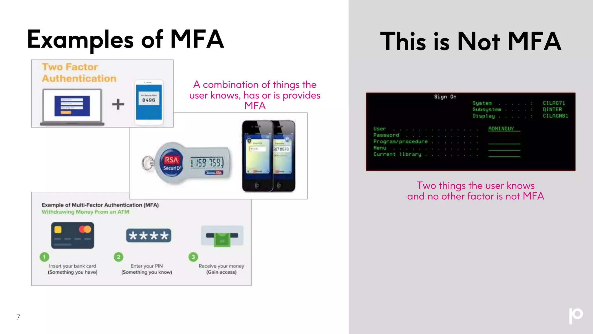 Examples of MFA This is Not MFA
Two things the user knows
and no other factor is not MFA
A combination of things the
user knows, has or is provides
MFA
7
 