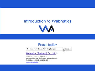 Presented by Introduction to Webnatics 184/68 Forum Tower, 16th Floor Ratchadapisek Rd, Huaykwang, Bangkok 10320 T  +66 2645 2550 |  F  +66 2645 2551  www.webnatics.biz   