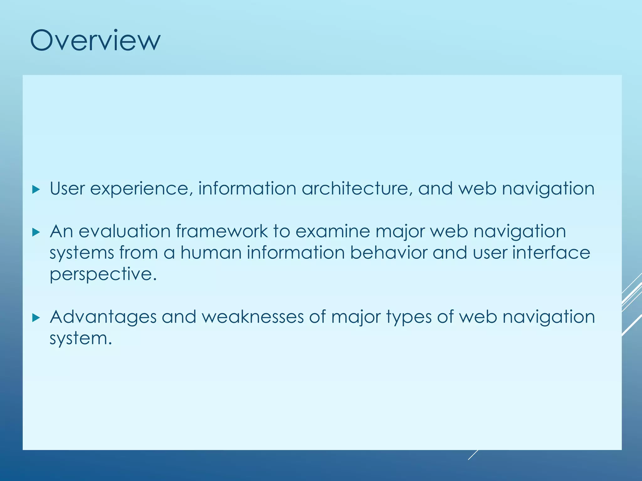 Overview
 User experience, information architecture, and web navigation
 An evaluation framework to examine major web navigation
systems from a human information behavior and user interface
perspective.
 Advantages and weaknesses of major types of web navigation
system.
 
